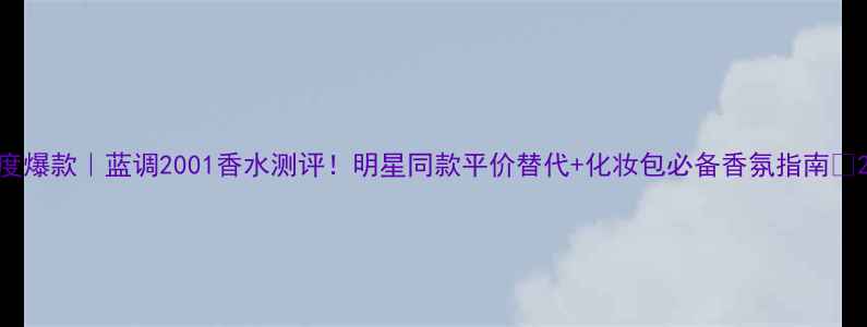 图片 度爆款｜蓝调2001香水测评！明星同款平价替代+化妆包必备香氛指南✨2