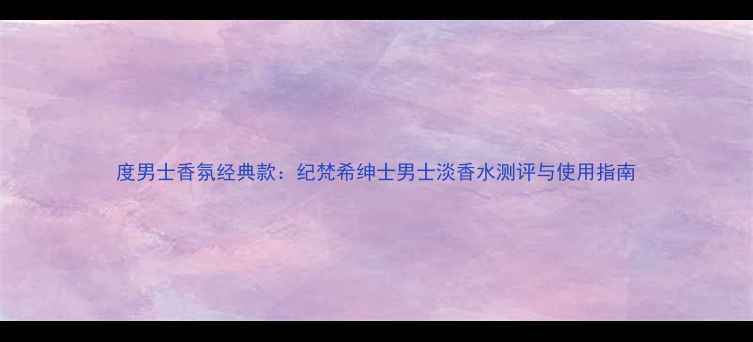 图片 度男士香氛经典款：纪梵希绅士男士淡香水测评与使用指南