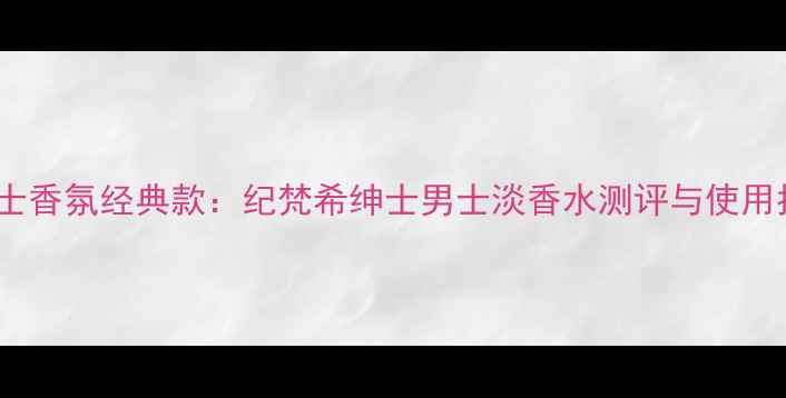 图片 度男士香氛经典款：纪梵希绅士男士淡香水测评与使用指南1