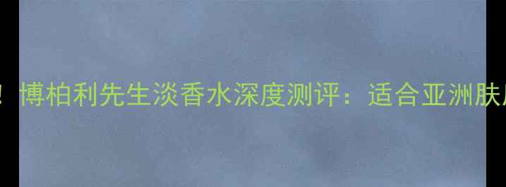 图片 度男士香水榜单TOP3！博柏利先生淡香水深度测评：适合亚洲肤质的绅士香调如何？2