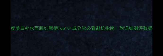 图片 度美白补水面膜红黑榜Top10+成分党必看避坑指南！附详细测评数据