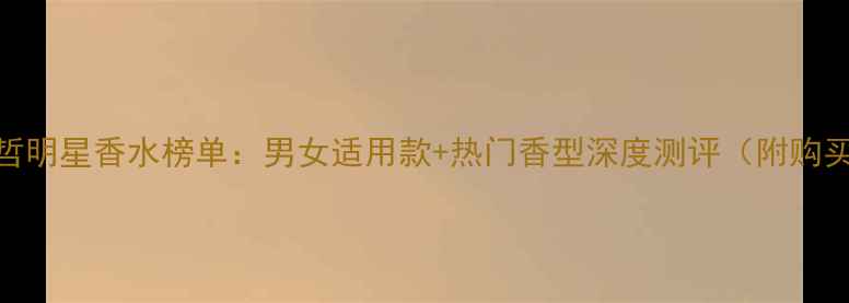 图片 度范思哲明星香水榜单：男女适用款+热门香型深度测评（附购买指南）