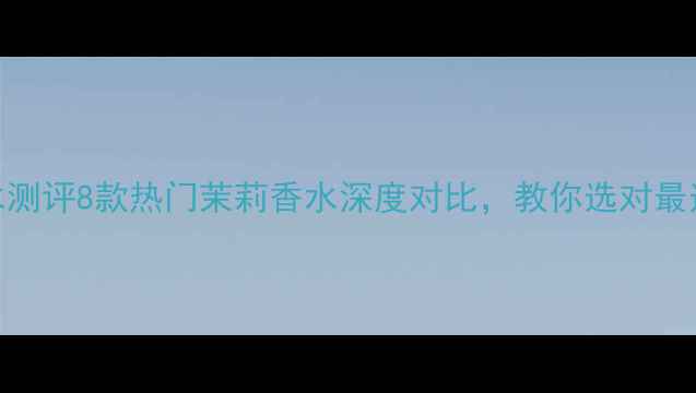 图片 度茉莉香调香水测评8款热门茉莉香水深度对比，教你选对最适合的春日香氛