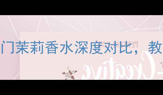 图片 度茉莉香调香水测评8款热门茉莉香水深度对比，教你选对最适合的春日香氛2