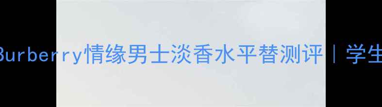 图片 度通勤香TOP1！Burberry情缘男士淡香水平替测评｜学生党必入性价比款
