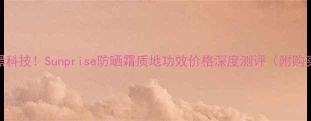 图片 度防晒黑科技！Sunprise防晒霜质地功效价格深度测评（附购买指南）