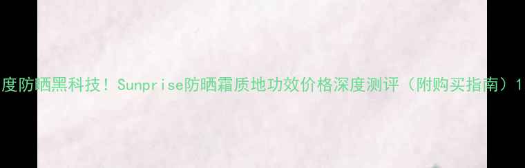 图片 度防晒黑科技！Sunprise防晒霜质地功效价格深度测评（附购买指南）1