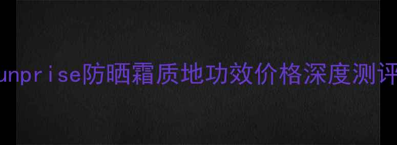 图片 度防晒黑科技！Sunprise防晒霜质地功效价格深度测评（附购买指南）2