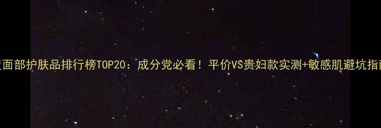 图片 度面部护肤品排行榜TOP20：成分党必看！平价VS贵妇款实测+敏感肌避坑指南