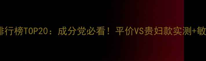 图片 度面部护肤品排行榜TOP20：成分党必看！平价VS贵妇款实测+敏感肌避坑指南1
