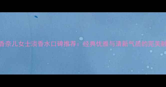图片 度香奈儿女士淡香水口碑推荐：经典优雅与清新气质的完美融合