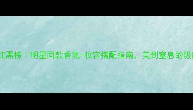 图片 度香水红黑榜｜明星同款香氛+妆容搭配指南，美到窒息的吸睛公式1