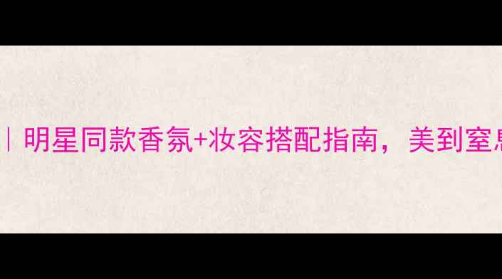 图片 度香水红黑榜｜明星同款香氛+妆容搭配指南，美到窒息的吸睛公式2