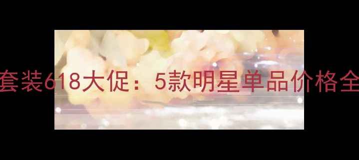 图片 康俪美抗衰护肤套装618大促：5款明星单品价格全+效果实测报告2
