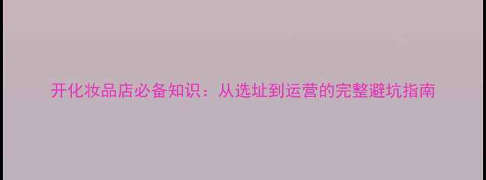图片 开化妆品店必备知识：从选址到运营的完整避坑指南