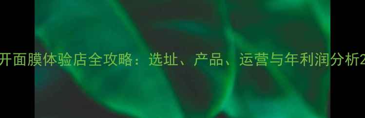 图片 开面膜体验店全攻略：选址、产品、运营与年利润分析2