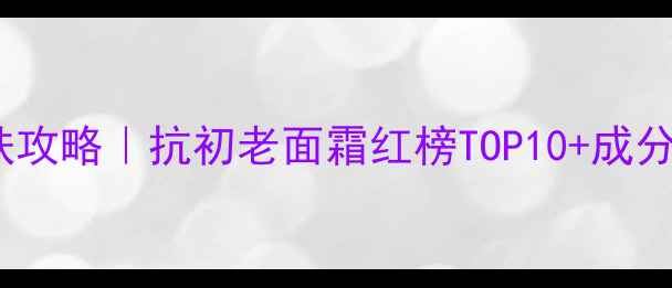 图片 弹嫩紧致护肤攻略｜抗初老面霜红榜TOP10+成分党避坑指南1