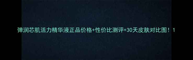 图片 弹润芯肌活力精华液正品价格+性价比测评+30天皮肤对比图！1