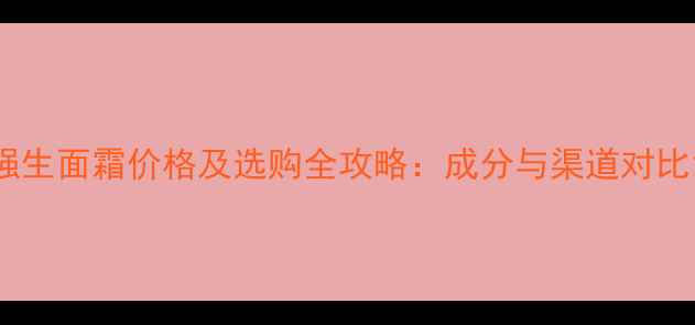 图片 强生面霜价格及选购全攻略：成分与渠道对比1