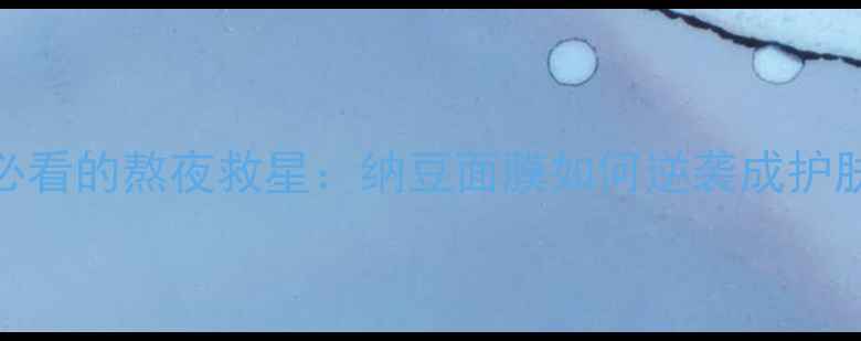 图片 当代女生必看的熬夜救星：纳豆面膜如何逆袭成护肤界黑马？