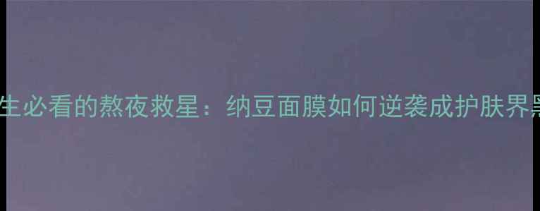 图片 当代女生必看的熬夜救星：纳豆面膜如何逆袭成护肤界黑马？2