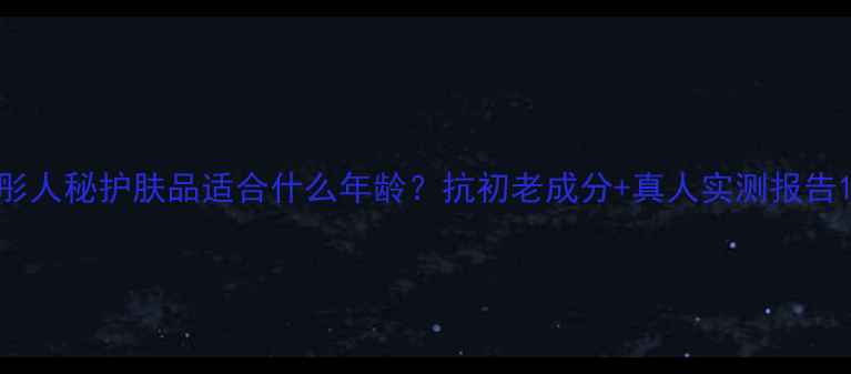 图片 彤人秘护肤品适合什么年龄？抗初老成分+真人实测报告1