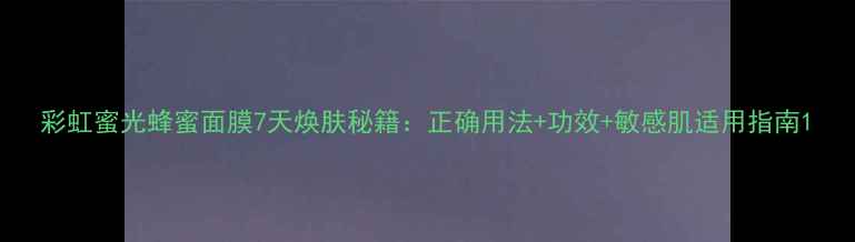 图片 彩虹蜜光蜂蜜面膜7天焕肤秘籍：正确用法+功效+敏感肌适用指南1