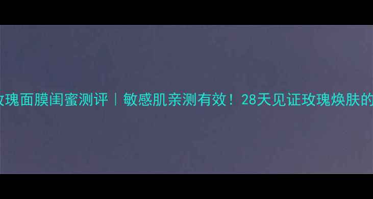 图片 彼得罗夫玫瑰面膜闺蜜测评｜敏感肌亲测有效！28天见证玫瑰焕肤的惊喜之旅2