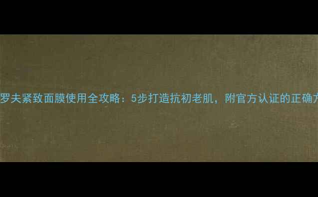图片 彼得罗夫紧致面膜使用全攻略：5步打造抗初老肌，附官方认证的正确方法1