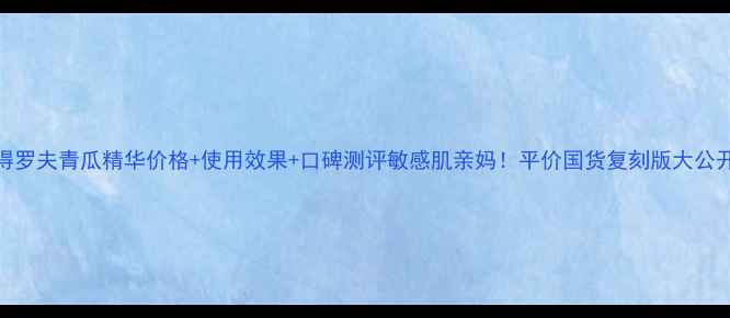 图片 彼得罗夫青瓜精华价格+使用效果+口碑测评敏感肌亲妈！平价国货复刻版大公开！