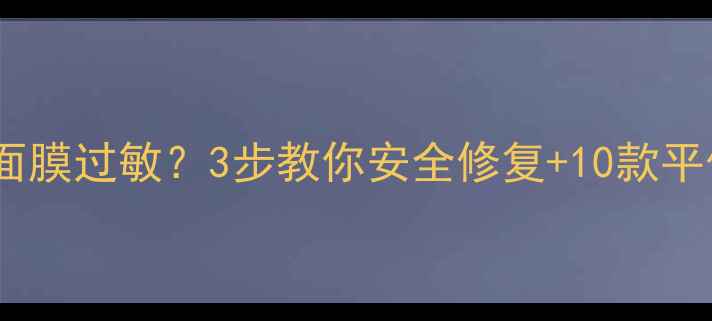 图片 彼得罗夫青瓜面膜过敏？3步教你安全修复+10款平价替代品推荐1