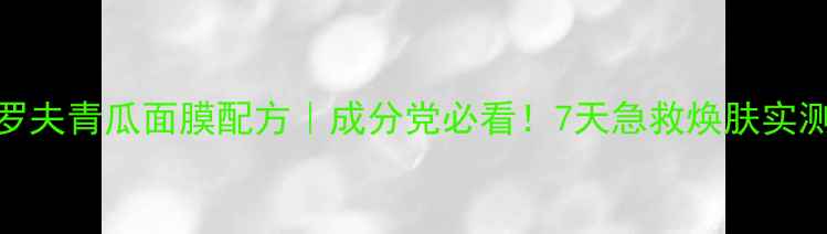 图片 彼得罗夫青瓜面膜配方｜成分党必看！7天急救焕肤实测报告