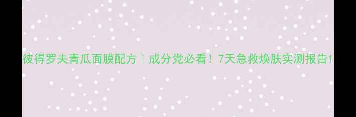 图片 彼得罗夫青瓜面膜配方｜成分党必看！7天急救焕肤实测报告1
