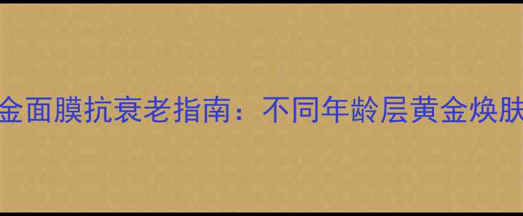 图片 彼得罗夫黄金面膜抗衰老指南：不同年龄层黄金焕肤方案与成分
