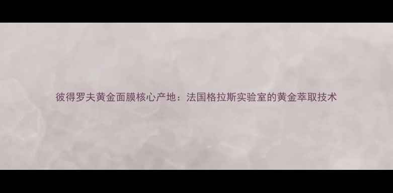 图片 彼得罗夫黄金面膜核心产地：法国格拉斯实验室的黄金萃取技术