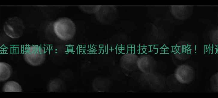 图片 彼得罗夫黄金面膜测评：真假鉴别+使用技巧全攻略！附避坑指南🔥2