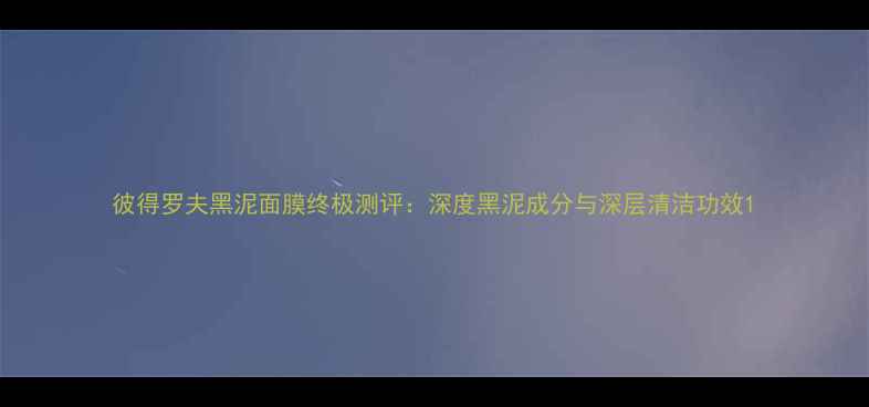 图片 彼得罗夫黑泥面膜终极测评：深度黑泥成分与深层清洁功效1