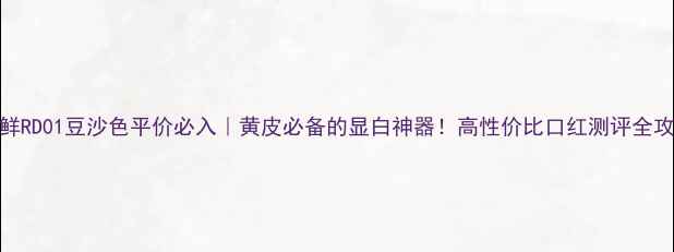 图片 得鲜RD01豆沙色平价必入｜黄皮必备的显白神器！高性价比口红测评全攻略