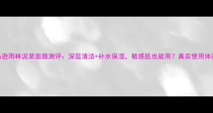 图片 御泥坊亚马逊雨林泥浆面膜测评：深层清洁+补水保湿，敏感肌也能用？真实使用体验大公开！
