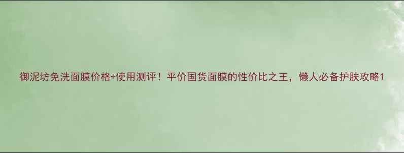 图片 御泥坊免洗面膜价格+使用测评！平价国货面膜的性价比之王，懒人必备护肤攻略1