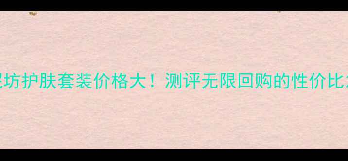 图片 御泥坊护肤套装价格大！测评无限回购的性价比之王