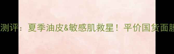 图片 御泥坊清爽泥浆面膜测评：夏季油皮&敏感肌救星！平价国货面膜如何逆袭成爆款？2