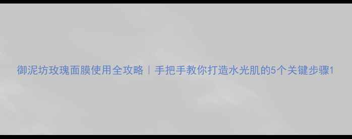 图片 御泥坊玫瑰面膜使用全攻略｜手把手教你打造水光肌的5个关键步骤1