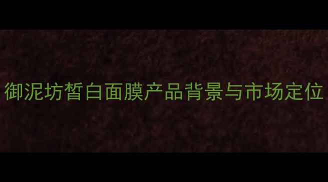 图片 御泥坊皙白面膜产品背景与市场定位