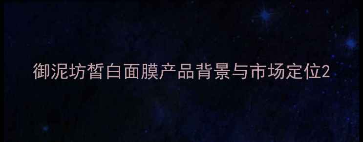 图片 御泥坊皙白面膜产品背景与市场定位2