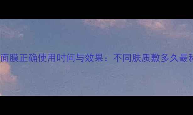 图片 御泥坊面膜正确使用时间与效果：不同肤质敷多久最科学？2