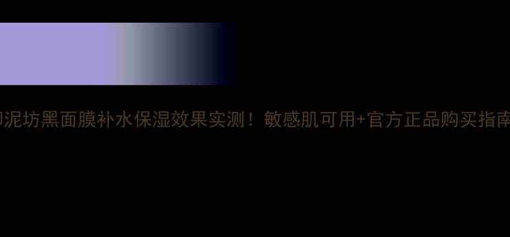 图片 御泥坊黑面膜补水保湿效果实测！敏感肌可用+官方正品购买指南1