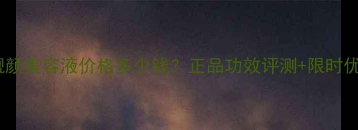 图片 御芙莲靓颜美容液价格多少钱？正品功效评测+限时优惠指南1