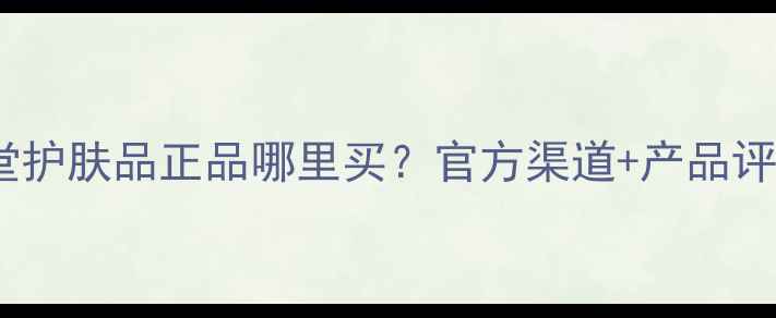 图片 御轩堂护肤品正品哪里买？官方渠道+产品评测全1