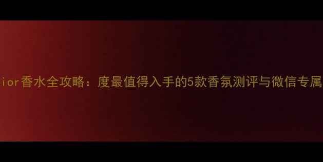 图片 微信平台Dior香水全攻略：度最值得入手的5款香氛测评与微信专属购买指南1